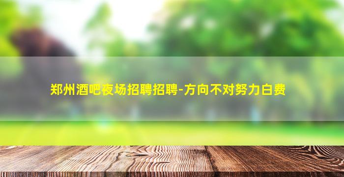 郑州酒吧夜场招聘招聘-方向不对努力白费